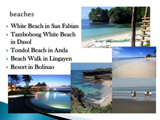 






White Beach in San Fabian
Tambobong White Beach
in Dasol
Tondol Beach in Anda
Beach Walk in Lingayen
Resort in Bolinao

 