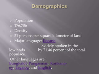  Population
 176,786
 Density
 51 persons per square kilometer of land
 Major language: Ilocano
-widely spoken in the
lowlands by 71.46 percent of the total
populace.
Other languages are:
Bungkalot, Pangasinan, Kankana-
ey, Tagalog, and English.
 