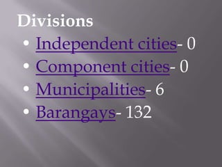Divisions
• Independent cities- 0
• Component cities- 0
• Municipalities- 6
• Barangays- 132
 