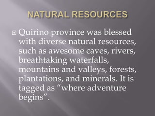  Quirino province was blessed
with diverse natural resources,
such as awesome caves, rivers,
breathtaking waterfalls,
mountains and valleys, forests,
plantations, and minerals. It is
tagged as “where adventure
begins”.
 