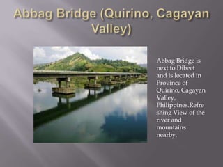 Abbag Bridge is
next to Dibeet
and is located in
Province of
Quirino, Cagayan
Valley,
Philippines.Refre
shing View of the
river and
mountains
nearby.
 