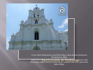 It was where Katipuneros raised their flag to claim Batanes during the
Revolution in 1898.
Aside from being a place of worship, they havebeautiful structures with
their large, bright-colored wooden doors, machuca tiles and cogon-lined
high ceilings.
 