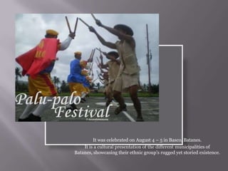 It was celebrated on August 4 – 5 in Basco, Batanes.
It is a cultural presentation of the different municipalities of
Batanes, showcasing their ethnic group’s rugged yet storied existence.
 