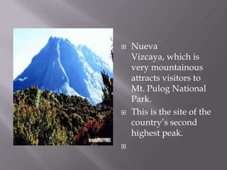  Nueva
Vizcaya, which is
very mountainous
attracts visitors to
Mt. Pulog National
Park.
 This is the site of the
country’s second
highest peak.

 