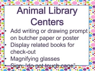 Animal Library
Centers
• Add writing or drawing prompt
on butcher paper or poster
• Display related books for
check-out
• Magnifying glasses
• Sign: “do not touch cage”
 