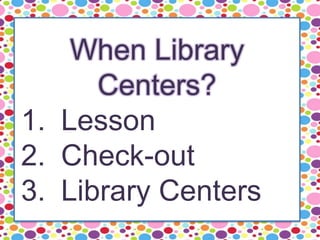 When Library
Centers?
1. Lesson
2. Check-out
3. Library Centers
 