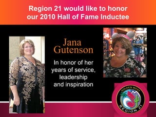 Region 21 would like to honor our 2010 Hall of Fame Inductee In honor of her years of service, leadership and inspiration Jana  Gutenson 