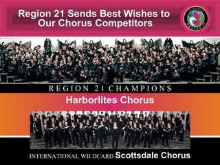 Harborlites Chorus INTERNATIONAL WILDCARD  Scottsdale Chorus R E G I O N  2 1  C H A M P I O N S Region 21 Sends Best Wishes to  Our Chorus Competitors 