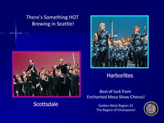 Best of luck from  Enchanted Mesa Show Chorus! Golden West Region 21 The Region of Champions! Scottsdale  Harborlites There’s Something HOT  Brewing in Seattle! 