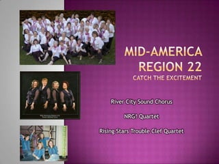 Mid-America Region 22Catch the Excitement River City Sound Chorus NRG! Quartet Rising Stars Trouble Clef Quartet 