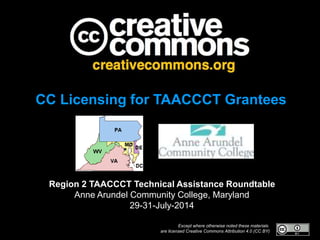 Except where otherwise noted these materials
are licensed Creative Commons Attribution 4.0 (CC BY)
CC Licensing for TAACCCT Grantees
Region 2 TAACCCT Technical Assistance Roundtable
Anne Arundel Community College, Maryland
29-31-July-2014
 
