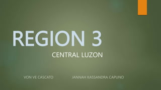 REGION 3
VON VE CASCATO JANNAH KASSANDRA CAPUNO
CENTRAL LUZON
 