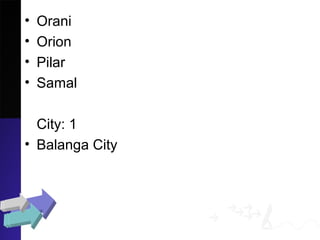 • Orani
• Orion
• Pilar
• Samal
City: 1
• Balanga City
 