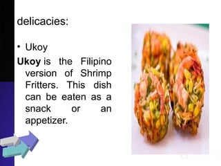 delicacies:
• Ukoy
Ukoy is the Filipino
version of Shrimp
Fritters. This dish
can be eaten as a
snack or an
appetizer.
 