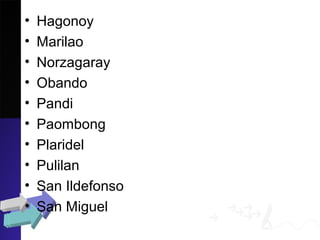 • Hagonoy
• Marilao
• Norzagaray
• Obando
• Pandi
• Paombong
• Plaridel
• Pulilan
• San Ildefonso
• San Miguel
 