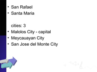 • San Rafael
• Santa Maria
cities: 3
• Malolos City - capital
• Meycauayan City
• San Jose del Monte City
 