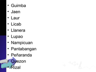 • Guimba
• Jaen
• Laur
• Licab
• Llanera
• Lupao
• Nampicuan
• Pantabangan
• Peñaranda
• Quezon
• Rizal
 