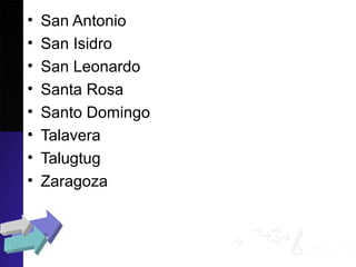 • San Antonio
• San Isidro
• San Leonardo
• Santa Rosa
• Santo Domingo
• Talavera
• Talugtug
• Zaragoza
 