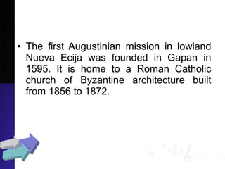 • The first Augustinian mission in lowland
Nueva Ecija was founded in Gapan in
1595. It is home to a Roman Catholic
church of Byzantine architecture built
from 1856 to 1872.
 
