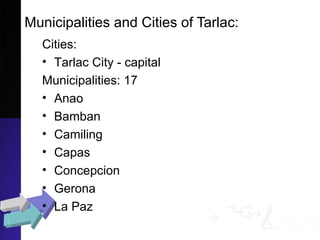 Municipalities and Cities of Tarlac:
Cities:
• Tarlac City - capital
Municipalities: 17
• Anao
• Bamban
• Camiling
• Capas
• Concepcion
• Gerona
• La Paz
 