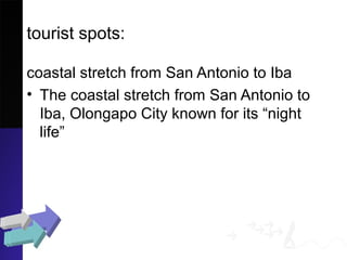 tourist spots:
coastal stretch from San Antonio to Iba
• The coastal stretch from San Antonio to
Iba, Olongapo City known for its “night
life”
 