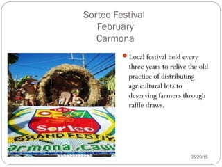 05/20/15
Local festival held every
three years to relive the old
practice of distributing
agricultural lots to
deserving farmers through
raffle draws.
Sorteo Festival
February
Carmona
 