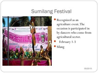 05/20/15
Recognized as an
agriculture event.The
occasion is participated in
by dancers who come from
agricultural sector.
 February 1-3
Silang
Sumilang Festival
 