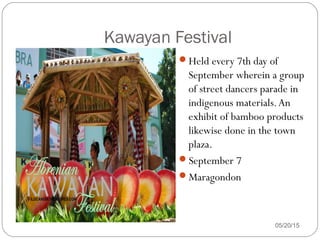 05/20/15
Kawayan Festival
Held every 7th day of
September wherein a group
of street dancers parade in
indigenous materials.An
exhibit of bamboo products
likewise done in the town
plaza.
September 7
Maragondon
 