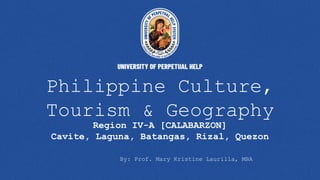Philippine Culture,
Tourism & Geography
Region IV-A [CALABARZON]
Cavite, Laguna, Batangas, Rizal, Quezon
By: Prof. Mary Kristine Laurilla, MBA
 