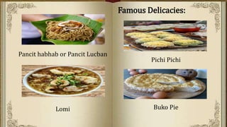 Famous Delicacies:
Pichi Pichi
Buko Pie
Pancit habhab or Pancit Lucban
Lomi
 