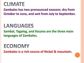 Zambales has two pronounced seasons: dry from
October to June, and wet from July to September.
Sambal, Tagalog, and Ilocano are the three main
languages of Zambales.
Zambales is a rich source of Nickel & mountain.
 