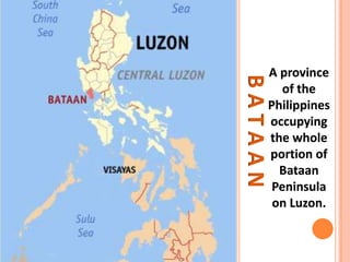 BATAAN
A province
of the
Philippines
occupying
the whole
portion of
Bataan
Peninsula
on Luzon.
 