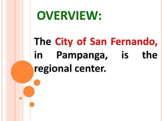 OVERVIEW:
The City of San Fernando,
in Pampanga, is the
regional center.
 