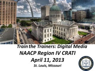 NAACP Region IV CRATI
April 11, 2013
St. Louis, Missouri
Trainthe Trainers: Digital Media
 