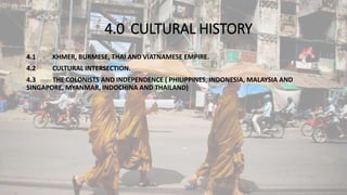 4.0 CULTURAL HISTORY
4.1 KHMER, BURMESE, THAI AND VIATNAMESE EMPIRE.
4.2 CULTURAL INTERSECTION.
4.3 THE COLONISTS AND INDEPENDENCE ( PHILIPPINES, INDONESIA, MALAYSIA AND
SINGAPORE, MYANMAR, INDOCHINA AND THAILAND)
 
