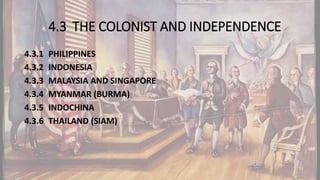 4.3 THE COLONIST AND INDEPENDENCE
4.3.1 PHILIPPINES
4.3.2 INDONESIA
4.3.3 MALAYSIA AND SINGAPORE
4.3.4 MYANMAR (BURMA)
4.3.5 INDOCHINA
4.3.6 THAILAND (SIAM)
 