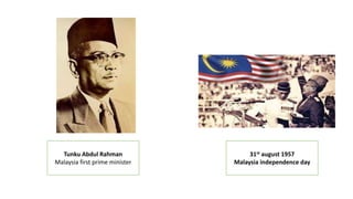 Tunku Abdul Rahman
Malaysia first prime minister
31st august 1957
Malaysia independence day
 
