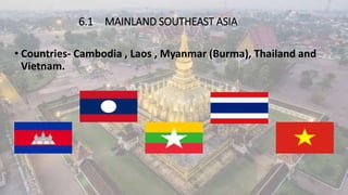 6.1 MAINLAND SOUTHEAST ASIA
• Countries- Cambodia , Laos , Myanmar (Burma), Thailand and
Vietnam.
 