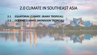 2.0 CLIMATE IN SOUTHEAST ASIA
2.1 EQUATORIAL CLIMATE (RAINY TROPICAL)
2.2 OCEANIC CLIMATE (MONSOON TROPICAL)
 
