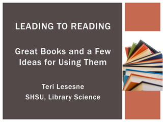 LEADING TO READING

Great Books and a Few
 Ideas for Using Them

      Teri Lesesne
  SHSU, Library Science
 