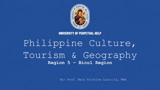 Philippine Culture,
Tourism & Geography
Region 5 – Bicol Region
By: Prof. Mary Kristine Laurilla, MBA
 