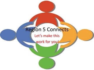 Region 5 Connects
Let’s make this
work for you!
 