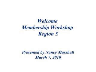 Welcome  Membership Workshop  Region 5 Presented by Nancy Marshall March 7, 2010 
