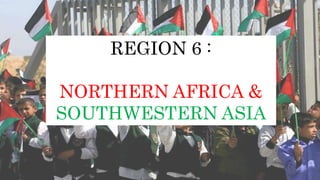 REGION 6 :
NORTHERN AFRICA &
SOUTHWESTERN ASIA
 