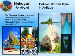 Binirayan
Festival
Caluya, Hidden Gym
in Antique
The Binirayan festival is an event
celebrated in the province of
Antique in the Philippines.
"Binirayan" literally means "where
they sailed to".
 
