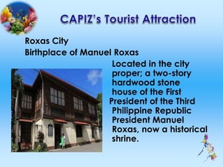 Roxas City
Birthplace of Manuel Roxas
Located in the city
proper; a two-story
hardwood stone
house of the First
President of the Third
Philippine Republic
President Manuel
Roxas, now a historical
shrine.
 