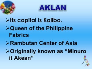 Its capital is Kalibo.
Queen of the Philippine
Fabrics
Rambutan Center of Asia
Originally known as “Minuro
it Akean”
 