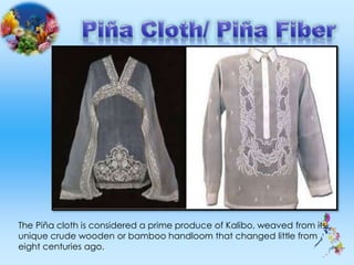 The Piña cloth is considered a prime produce of Kalibo, weaved from its
unique crude wooden or bamboo handloom that changed little from
eight centuries ago.
 