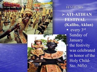  ATI-ATIHAN 
FESTIVAL 
(Kalibo, Aklan) 
 every 3rd 
Sunday of 
January 
 the festivity 
was celebrated 
in honor of the 
Holy Child- 
Sto. Niño . 
 