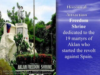 Freedom 
Shrine 
dedicated to the 
19 martyrs of 
Aklan who 
started the revolt 
against Spain. 
 